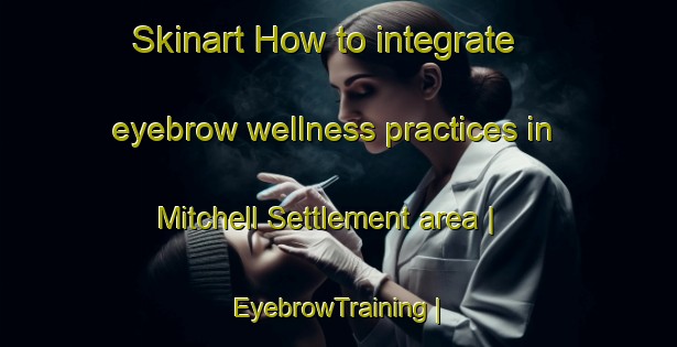 Skinart How to integrate eyebrow wellness practices in Mitchell Settlement area | EyebrowTraining | EyebrowClasses | SkinartTraining-Canada